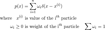 p(x) &= \sum_{i=1}^n \omega_i \delta(x - x^{(i)}) \\
\text{where} \quad x^{(i)} &\text{ is value of the i}^{th} \text{ particle} \\
\omega_i \geq 0 &\text{ is weight of the i}^{th} \text{ particle} \quad \sum \omega_i = 1